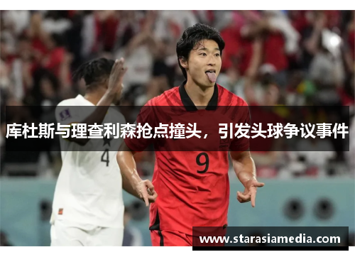 库杜斯与理查利森抢点撞头，引发头球争议事件
